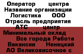 Оператор Call-центра › Название организации ­ Логистика365, ООО › Отрасль предприятия ­ АТС, call-центр › Минимальный оклад ­ 15 000 - Все города Работа » Вакансии   . Ненецкий АО,Великовисочное с.